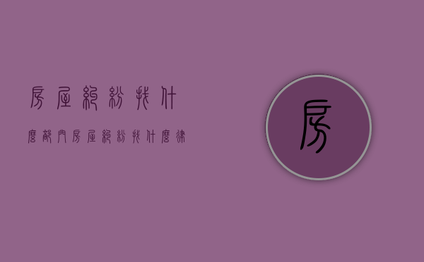 房屋纠纷找什么部门（房屋纠纷找什么律师好一点）