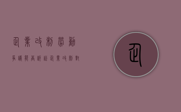 企业改制劳动争议能否诉讼（企业改制对职工的补偿有什么要求）