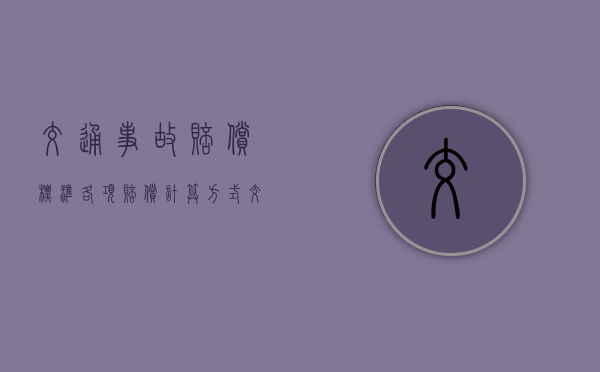 交通事故赔偿标准 各项赔偿计算方式（交通损害赔偿标准）