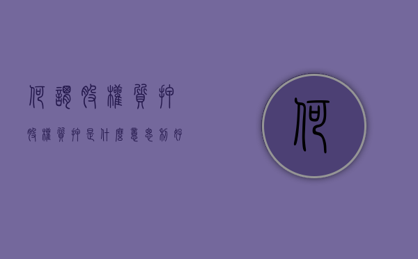 何谓股权质押(股权质押是什么意思利好还是利空) 何谓股权质押(股权质押是什么意思利好还是利空)