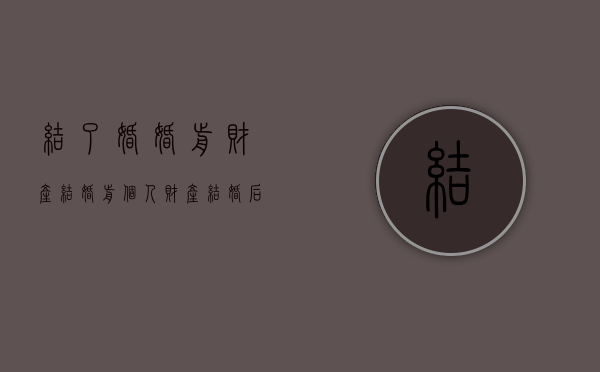 结了婚婚前财产（结婚前个人财产结婚后是夫妻共有吗）