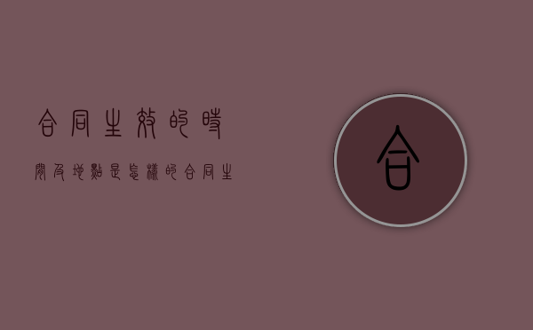 合同生效的时间及地点是怎样的（合同生效怎么写?）