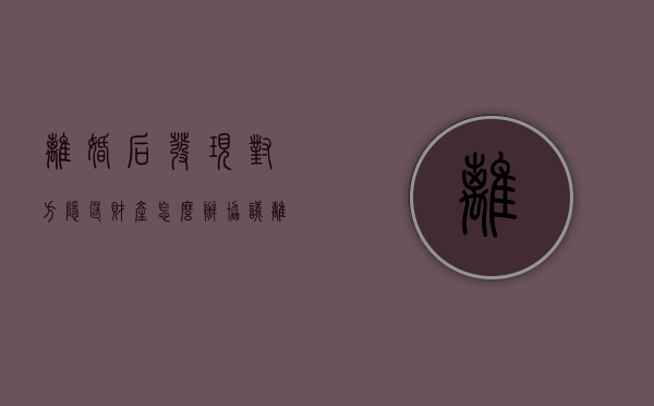 离婚后发现对方隐匿财产怎么办（协议离婚后对方隐瞒财产怎么解决）