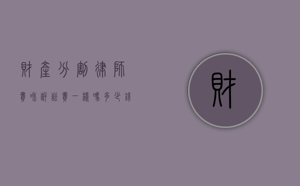 财产分割律师费和诉讼费一样吗多少钱（财产分割律师费和诉讼费一样吗怎么算）