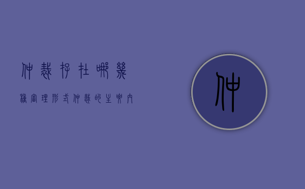 仲裁存在哪几种审理形式（仲裁的主要内容有哪些）