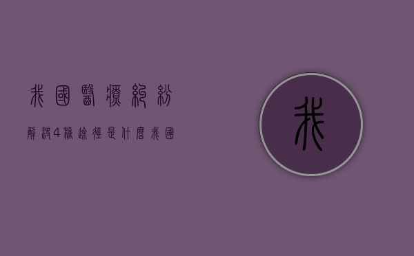 我国医疗纠纷解决4种途径是什么？（我国处理医疗纠纷最主要的途径是）