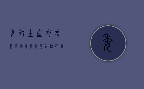 委托生产的专利权归属纠纷可以起诉吗为什么呢（委托生产的专利权归属纠纷可以起诉吗为什么不能起诉）