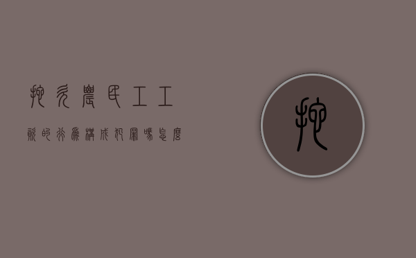 拖欠农民工工资的行为构成犯罪吗,怎么处罚（拖欠农民工工资违法行为）