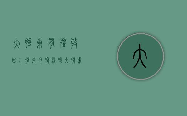 大股东有权收回小股东的股权吗（大股东有可以回收股份吗）