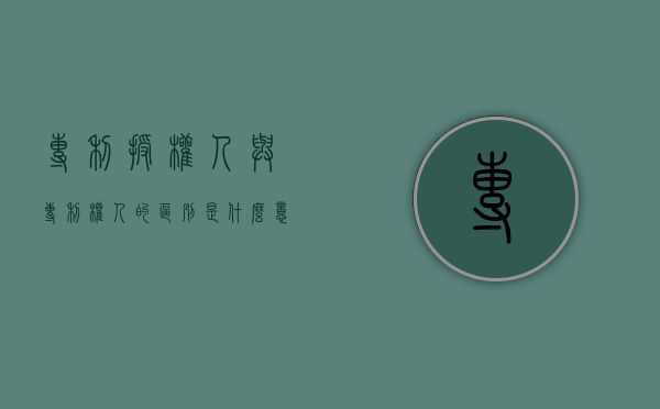 专利授权人与专利权人的区别是什么意思(专利授权人与专利权人的区别是什么呢) 专利授权人与专利权人的区别是什么意思(专利授权人与专利权人的区别是什么呢)