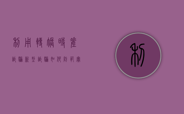 利用转账时差诈骗,新型诈骗如何防范（实时转账被骗如何追回）
