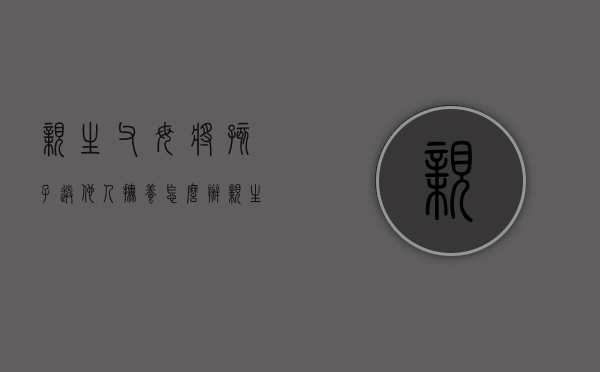 亲生父母将孩子送他人抚养怎么办（亲生父母自愿把孩子送人能上户吗）