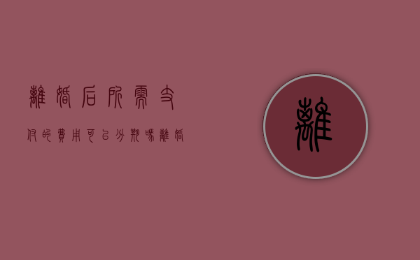 离婚后所需支付的费用可以分期吗（离婚了可以分期付款买房吗）