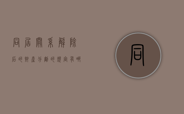 同居关系解除后的财产分割的规定有哪些？（解除同居关系的法律规定财产分割）