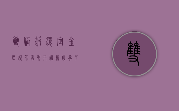 双倍返还定金后就不需要再继续履行了（双倍返还定金后还需要赔偿损失吗）