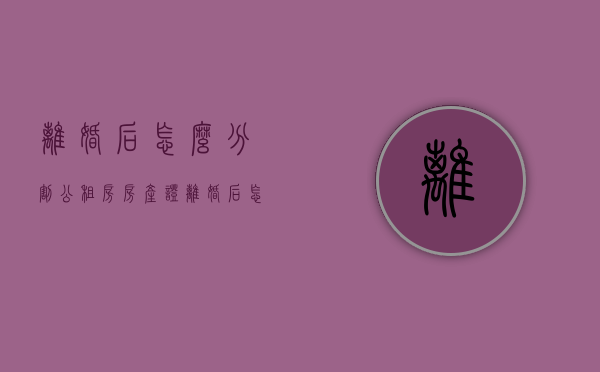 离婚后怎么分割公租房房产证（离婚后怎么分割公租房房产呢）