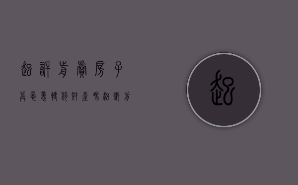 起诉前卖房子算恶意转移财产吗(起诉前卖的房子属于转移财产吗) 起诉前卖房子算恶意转移财产吗(起诉前卖的房子属于转移财产吗)