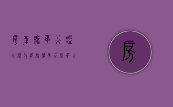 房产继承公证怎样收费标准（房产继承公证如何办理?流程及费用解析）