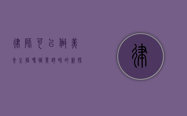 律师可以做美食主播吗？职业跨界的新探索