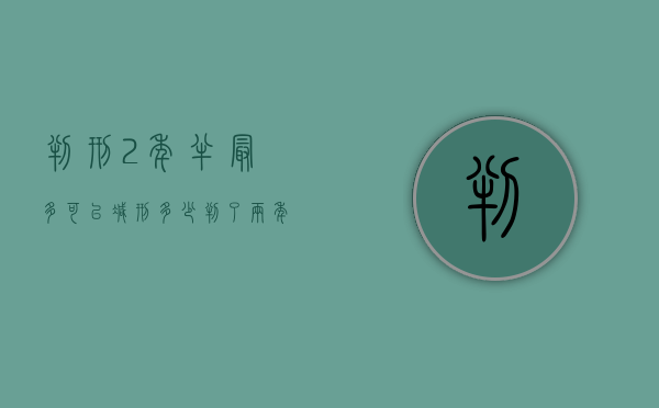 判刑2年半最多可以减刑多少（判了两年半最多减刑几个月）