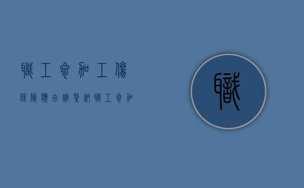 职工参加工伤保险应由谁缴纳（职工参加工伤保险应由什么缴纳工伤保险费）