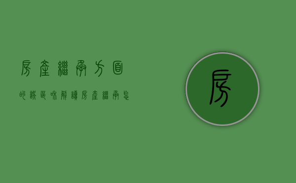 房产继承方面的误区和解读（房产继承怎么走法律程序）