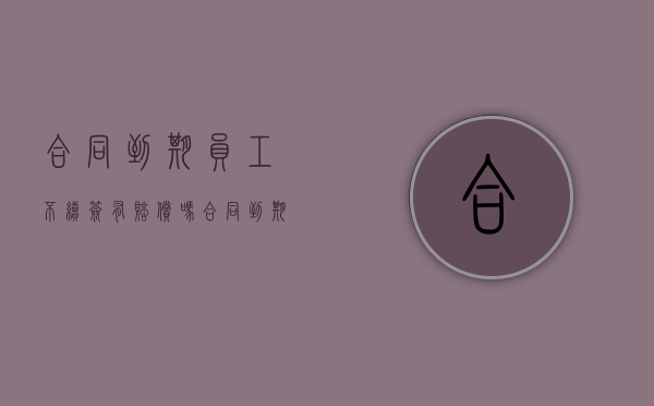 合同到期员工不续签有赔偿吗（合同到期了员工不续签有赔偿吗）