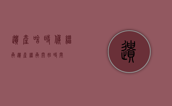遗产啥时候继承（遗产继承开始时间）