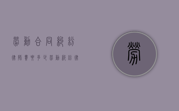 劳动合同纠纷律师费要多少（劳动纠纷律师费用收取标准）