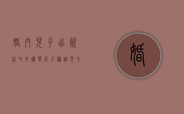 婚内儿子出资给父母购买房子归谁？（儿子婚后买房,男方父母出全款）