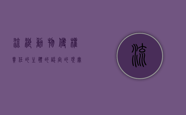 流浪动物侵权责任的主体的认定的现实意义有哪些（论流浪动物损害责任的承担主体）