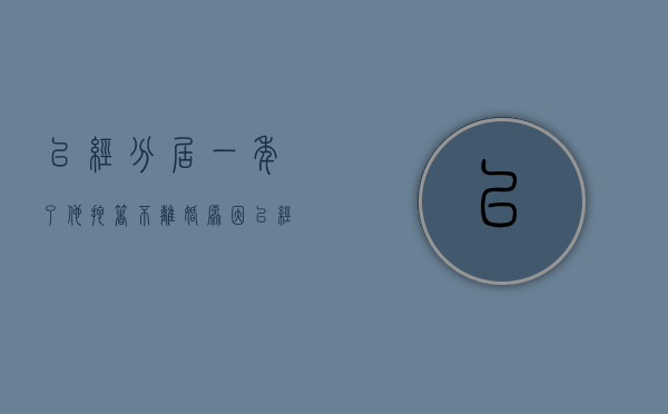 已经分居一年了 他拖着不离婚原因（已经分居一年了 他拖着不离婚怎么办）