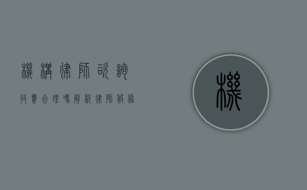 机构律师咨询收费合理吗？解析律师服务定价的合理性与透明度