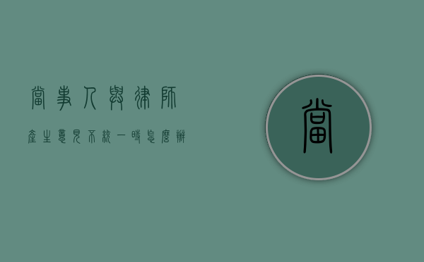 当事人与律师产生意见不统一时怎么办