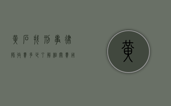 黄石找刑事律师收费多少？了解相关费用及影响因素