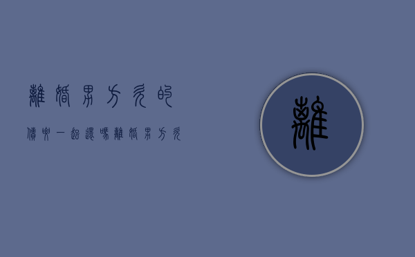 离婚男方欠的债要一起还吗?（离婚男方欠的钱女方要还吗）