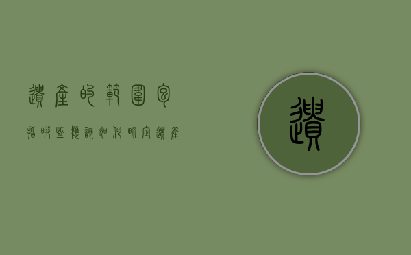 遗产的范围包括哪些,应该如何界定（遗产范围是什么）