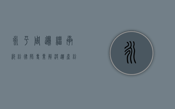 永平周边继承纠纷律师，专业解决遗产纷争
