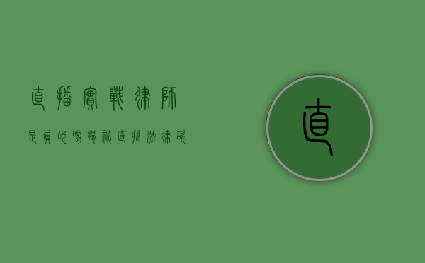 直播实战律师是真的吗?揭秘直播法律咨询的真相 直播实战律师是真的吗?揭秘直播法律咨询的真相