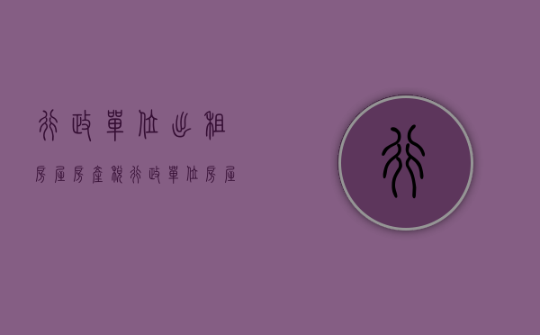行政单位出租房屋房产税（行政单位房屋出租规定）