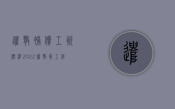 遣散补偿工资标准（2022遣散员工经济补偿金标准是什么）