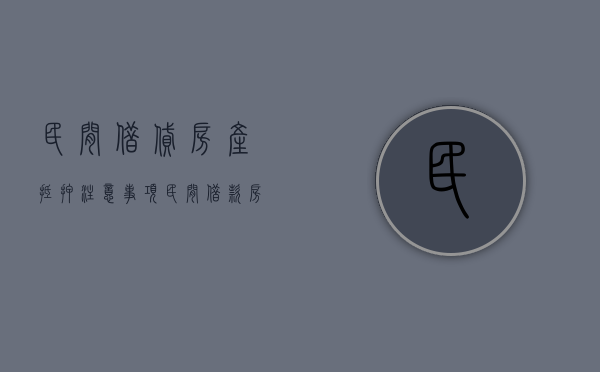 民间借贷房产抵押注意事项（民间借款房屋抵押合同范本）