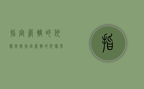 指定管辖的依据包括（指定管辖的依据有哪些）
