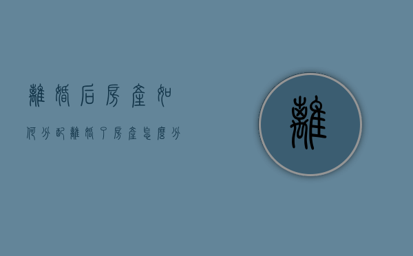 离婚后房产如何分配（离婚了,房产怎么分）