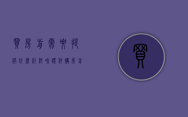买房前需要提供什么材料和证件（购房前要准备的材料有哪些呢）