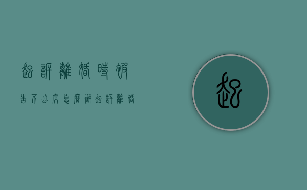 起诉离婚时被告不出席怎么办（起诉离婚要是被告不出庭怎么办）
