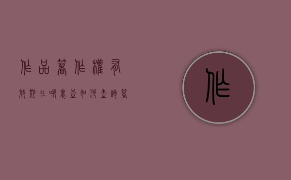 作品著作权有效期在哪里查（如何查询著作权登记信息）