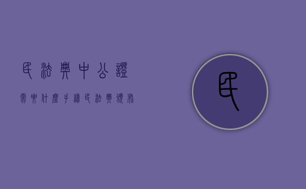 民法典中公证需要什么手续（民法典颁布对公证的意义）
