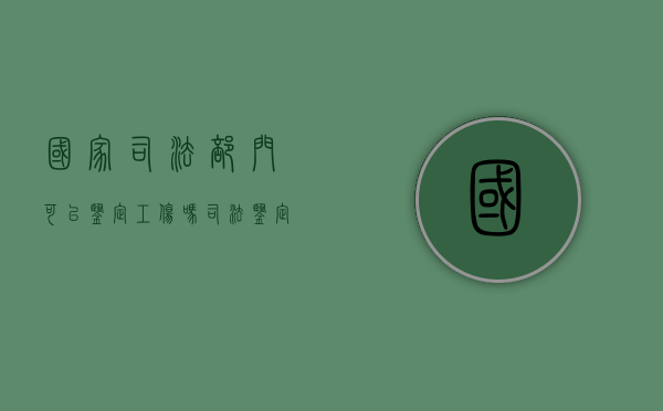 国家司法部门可以鉴定工伤吗（司法鉴定所做的工伤鉴定法院认可吗）