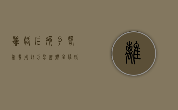 离婚后孩子医疗费用对方怎么规定（离婚后孩子医疗费怎么算）